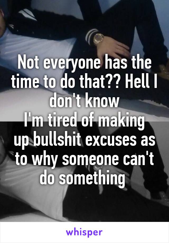 Not everyone has the time to do that?? Hell I don't know
I'm tired of making up bullshit excuses as to why someone can't do something 