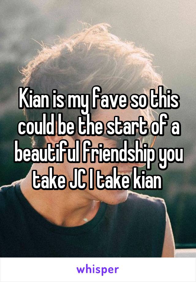 Kian is my fave so this could be the start of a beautiful friendship you take JC I take kian 