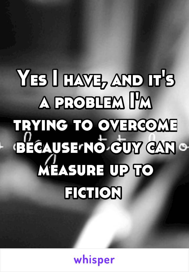 Yes I have, and it's a problem I'm trying to overcome because no guy can measure up to fiction 