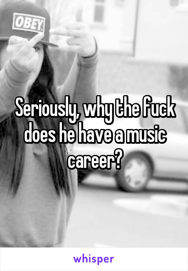 Seriously, why the fuck does he have a music career?