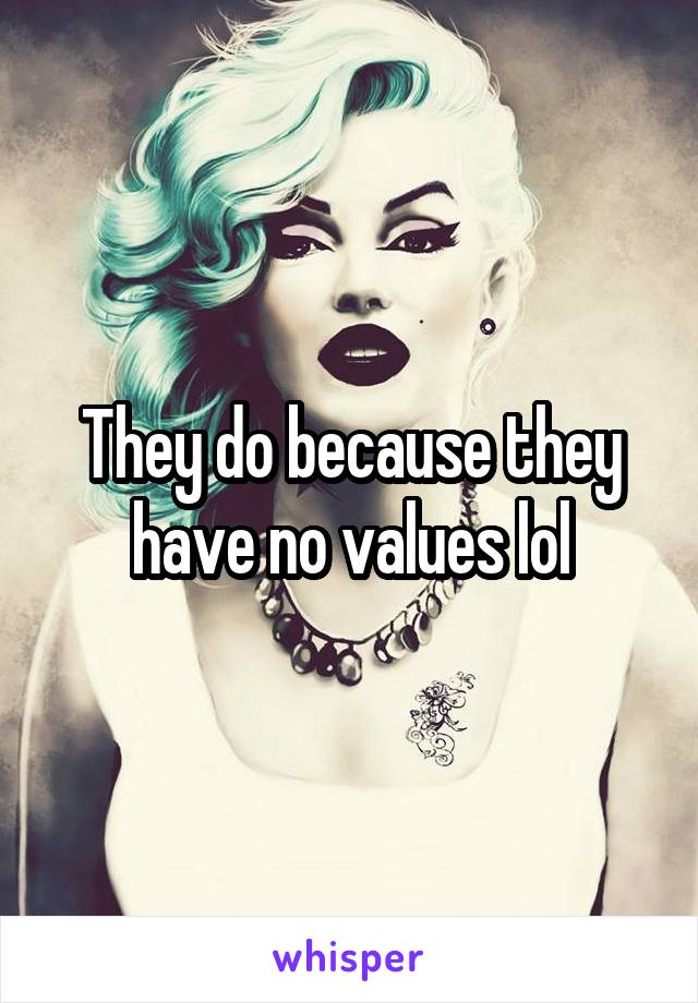 They do because they have no values lol