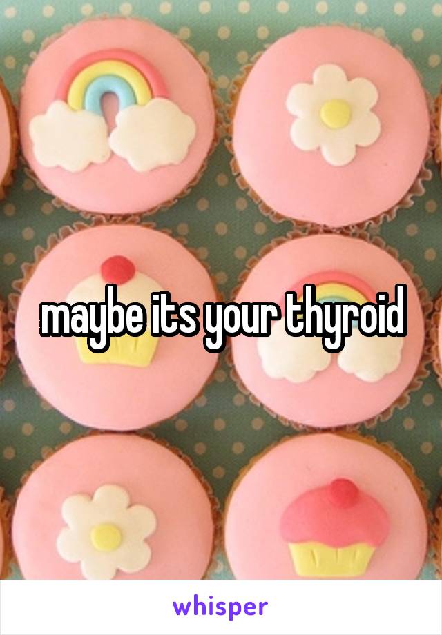 maybe its your thyroid