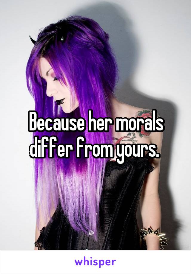 Because her morals differ from yours. 