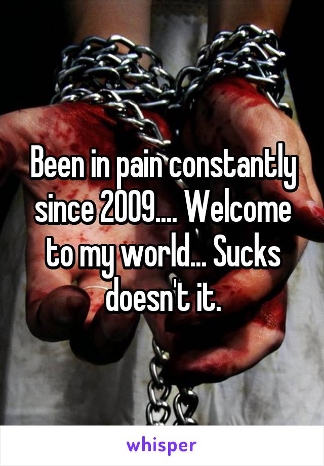 Been in pain constantly since 2009.... Welcome to my world... Sucks doesn't it.