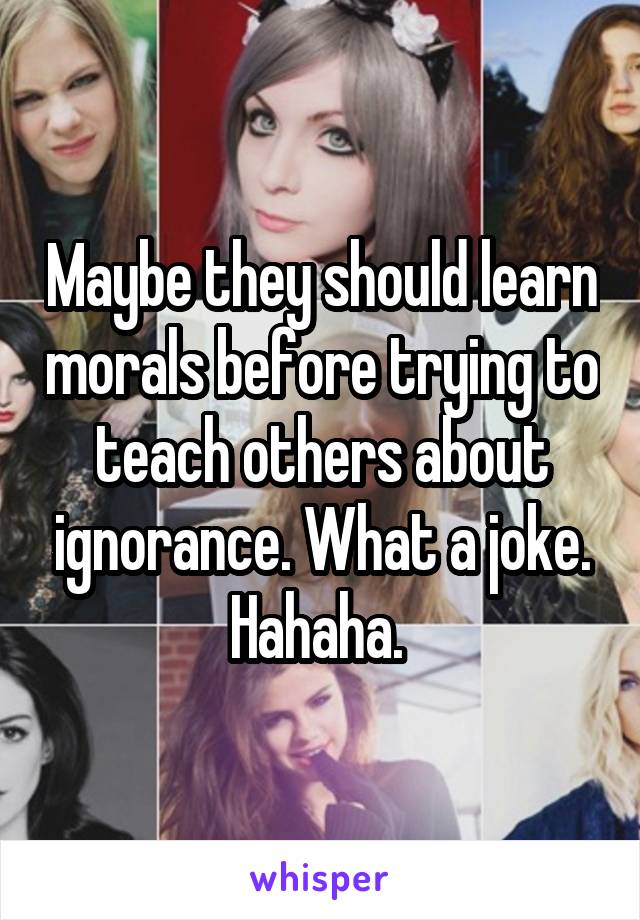 Maybe they should learn morals before trying to teach others about ignorance. What a joke. Hahaha. 