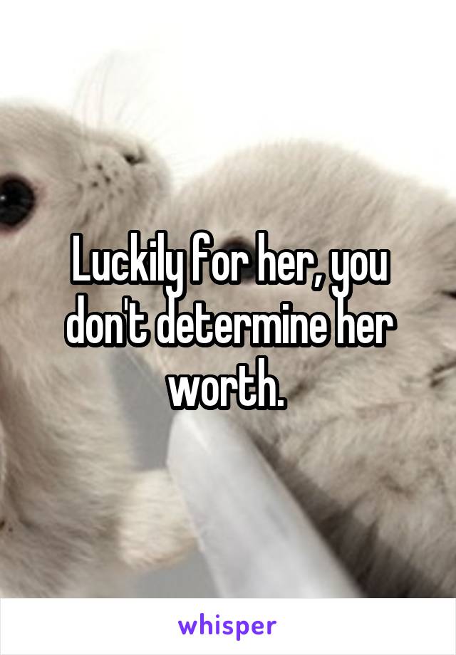 Luckily for her, you don't determine her worth. 