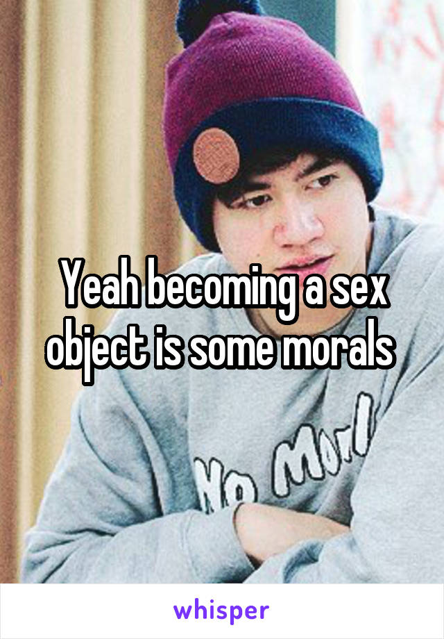 Yeah becoming a sex object is some morals 