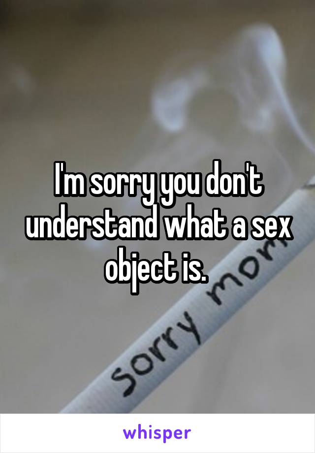 I'm sorry you don't understand what a sex object is. 