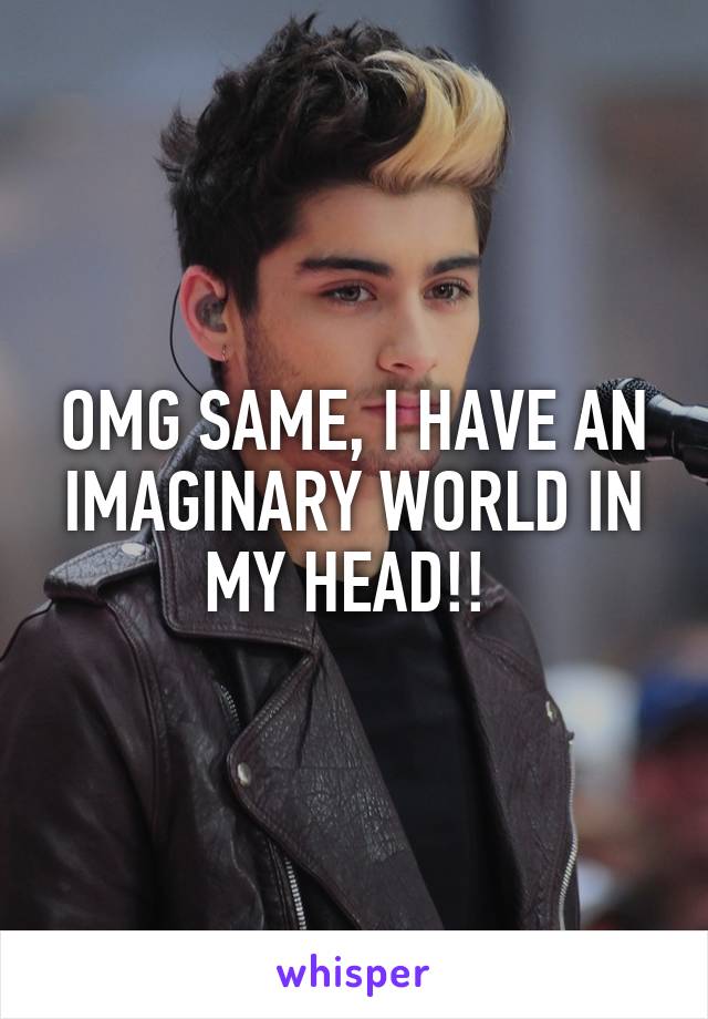 OMG SAME, I HAVE AN IMAGINARY WORLD IN MY HEAD!! 