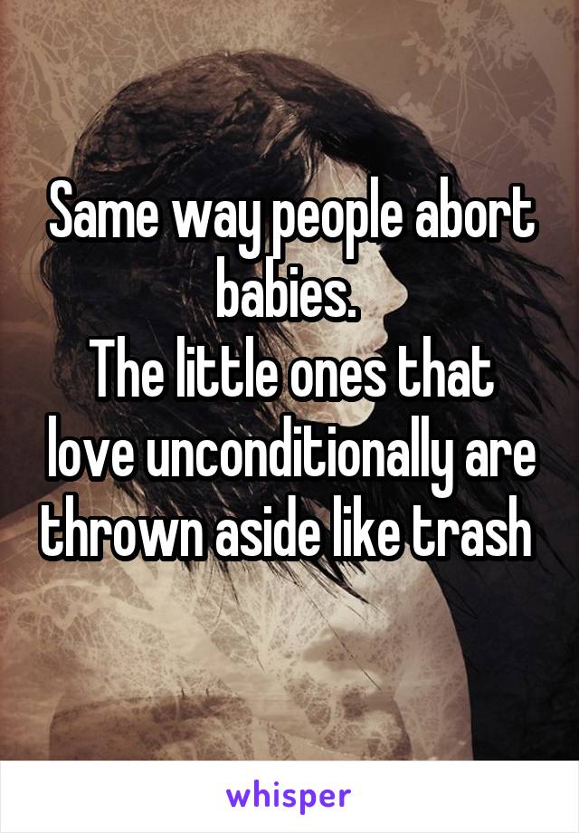 Same way people abort babies. 
The little ones that love unconditionally are thrown aside like trash 
