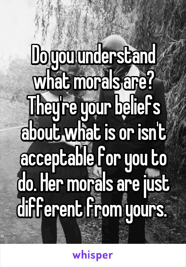 Do you understand what morals are? They're your beliefs about what is or isn't acceptable for you to do. Her morals are just different from yours. 