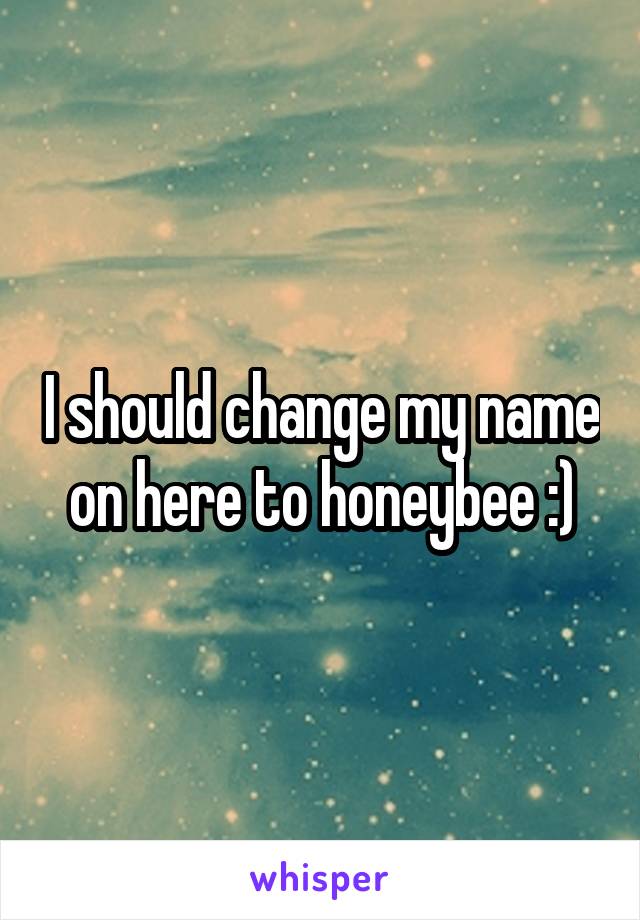 I should change my name on here to honeybee :)