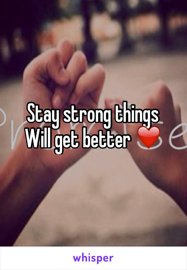 Stay strong things 
Will get better ❤️