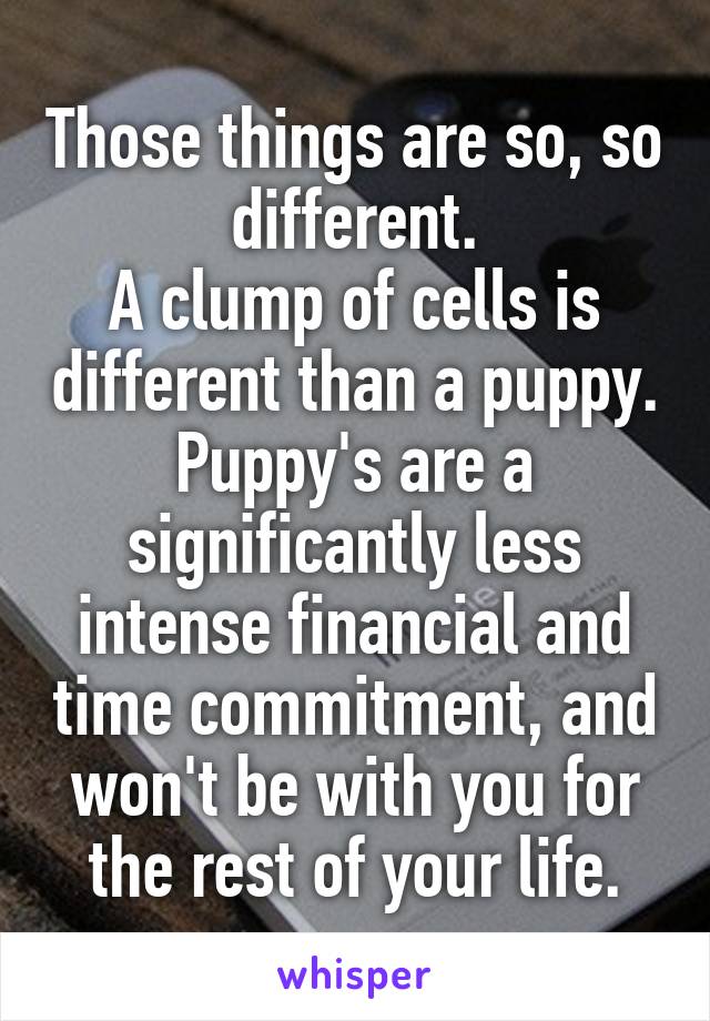 Those things are so, so different.
A clump of cells is different than a puppy.
Puppy's are a significantly less intense financial and time commitment, and won't be with you for the rest of your life.