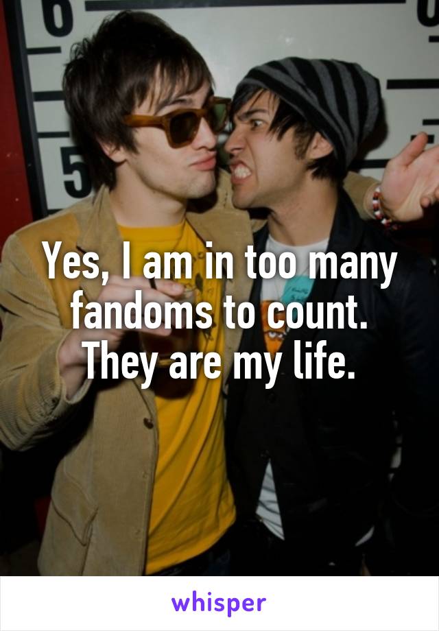 Yes, I am in too many fandoms to count. They are my life.