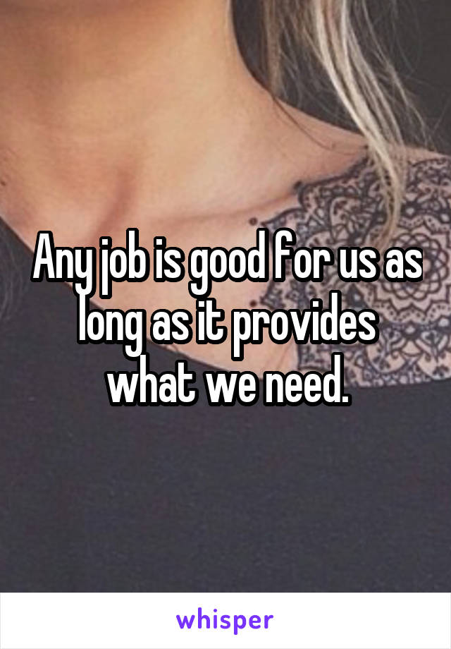 Any job is good for us as long as it provides what we need.