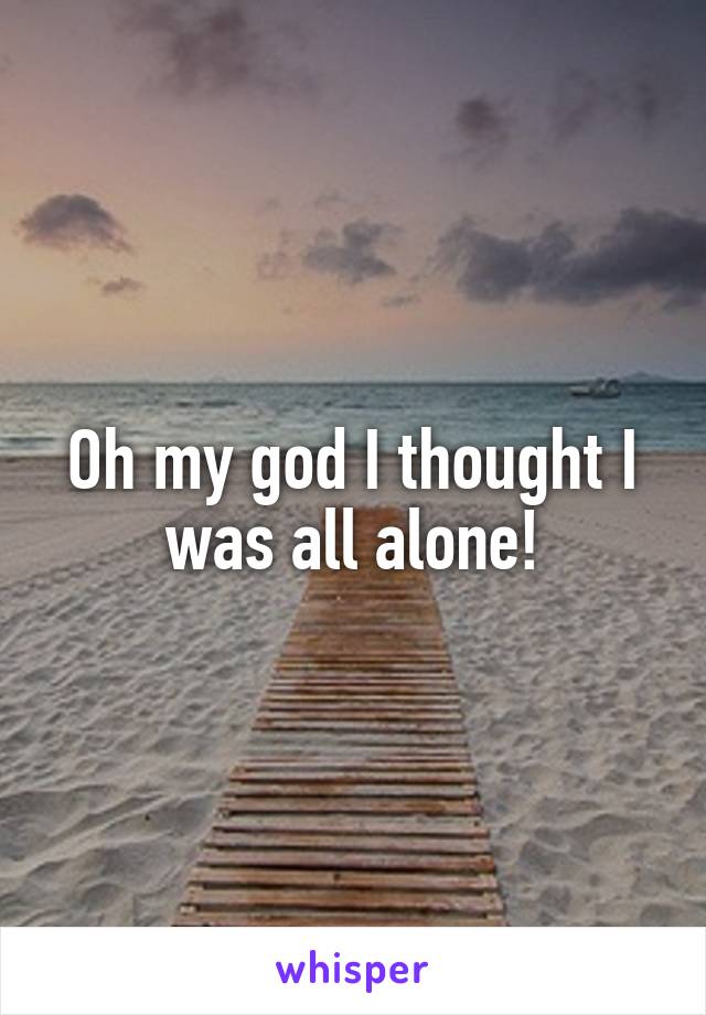 Oh my god I thought I was all alone!