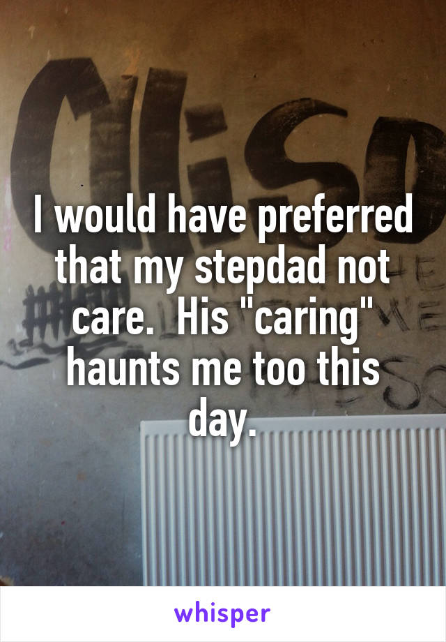 I would have preferred that my stepdad not care.  His "caring" haunts me too this day.