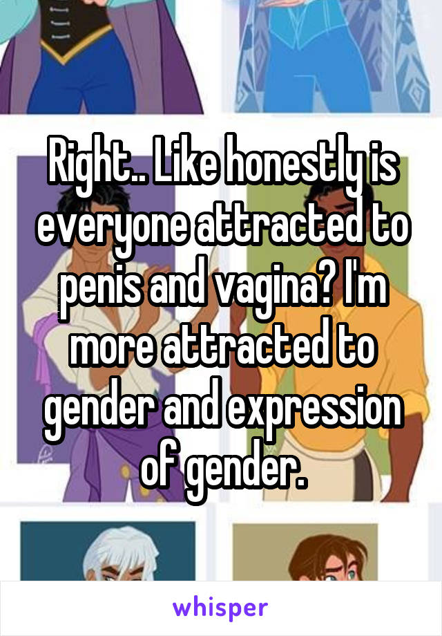 Right.. Like honestly is everyone attracted to penis and vagina? I'm more attracted to gender and expression of gender.