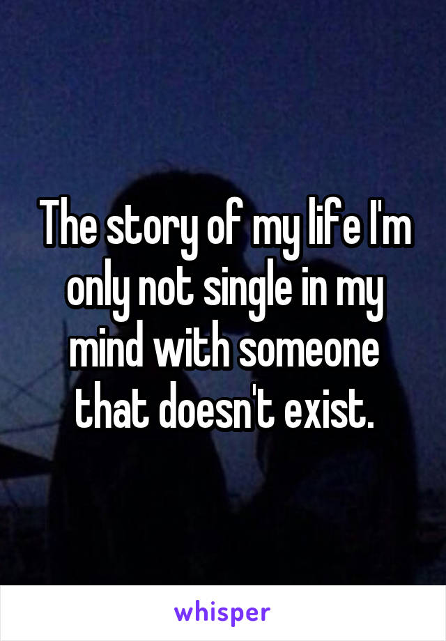 The story of my life I'm only not single in my mind with someone that doesn't exist.