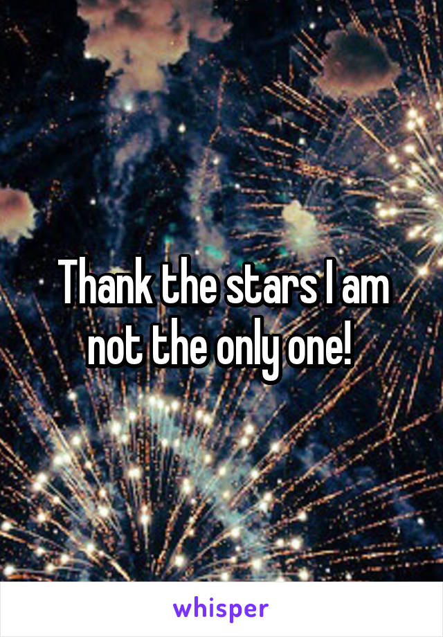 Thank the stars I am not the only one! 