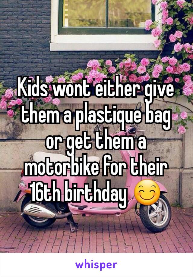 Kids wont either give them a plastique bag or get them a motorbike for their 16th birthday 😊