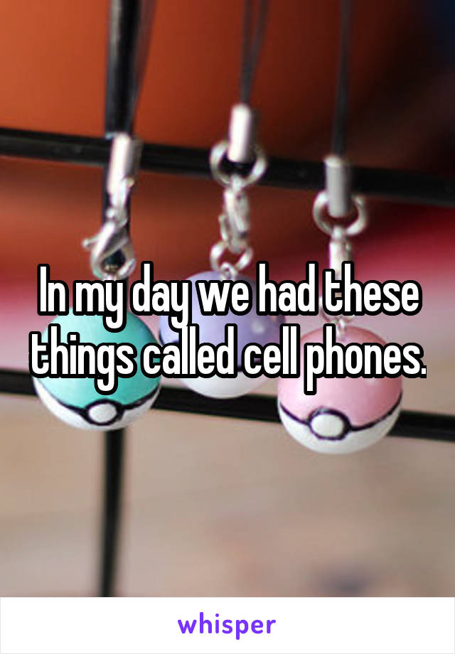 In my day we had these things called cell phones.