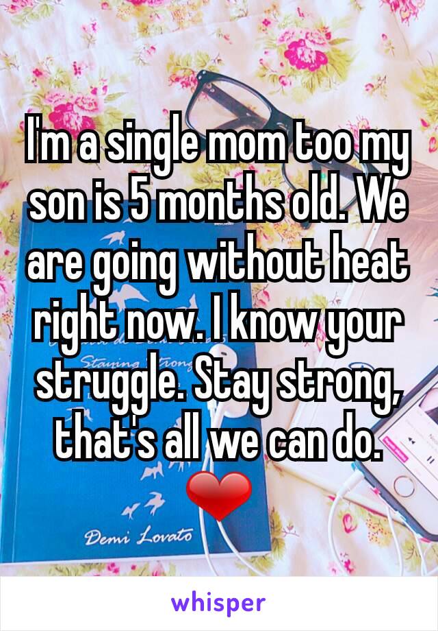 I'm a single mom too my son is 5 months old. We are going without heat right now. I know your struggle. Stay strong, that's all we can do. ❤