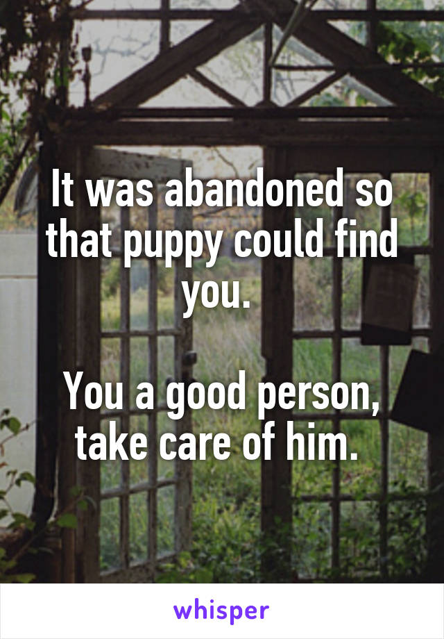 It was abandoned so that puppy could find you. 

You a good person, take care of him. 