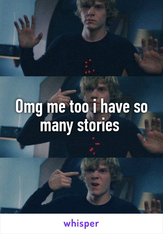 Omg me too i have so many stories 