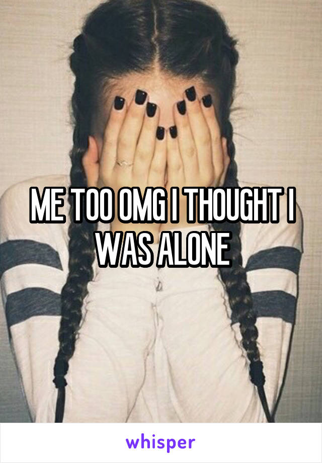 ME TOO OMG I THOUGHT I WAS ALONE