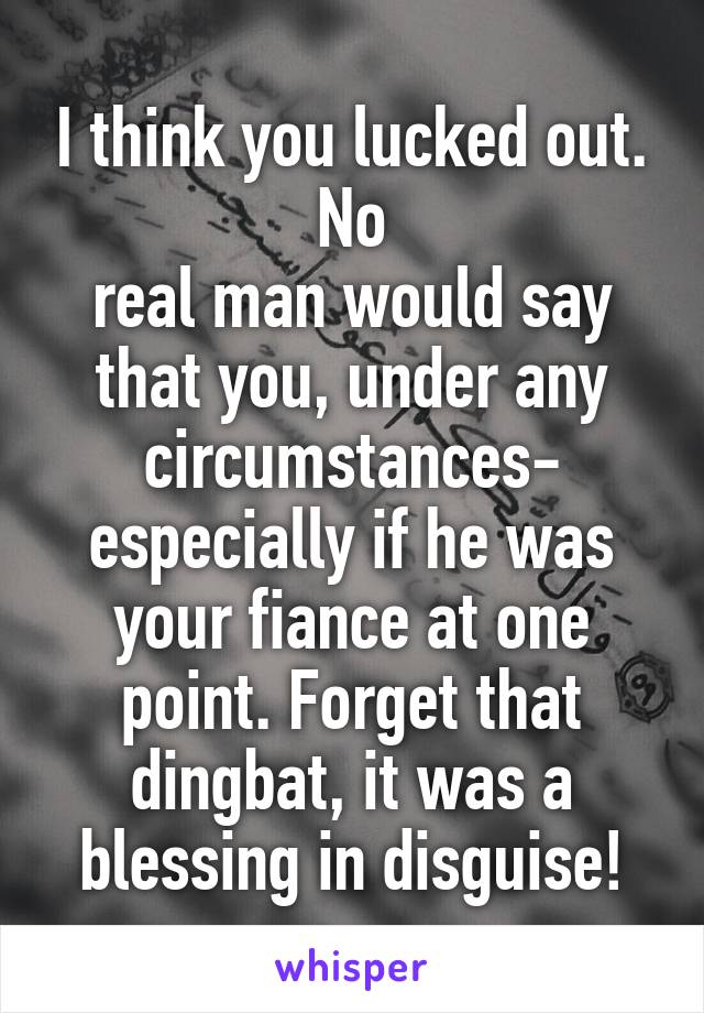 I think you lucked out. No
real man would say that you, under any circumstances- especially if he was your fiance at one point. Forget that dingbat, it was a blessing in disguise!