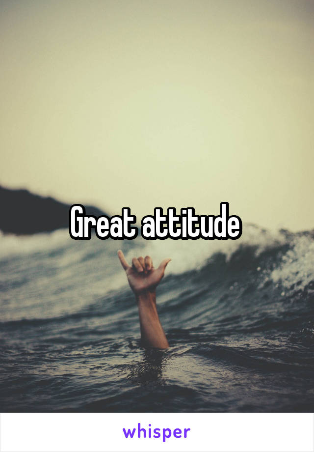 Great attitude 