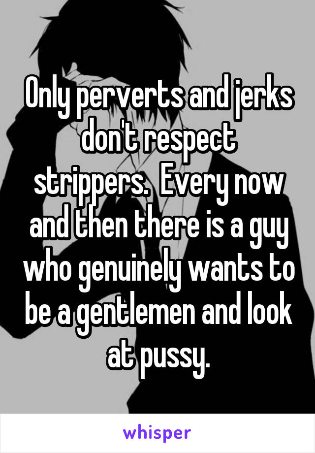 Only perverts and jerks don't respect strippers.  Every now and then there is a guy who genuinely wants to be a gentlemen and look at pussy.