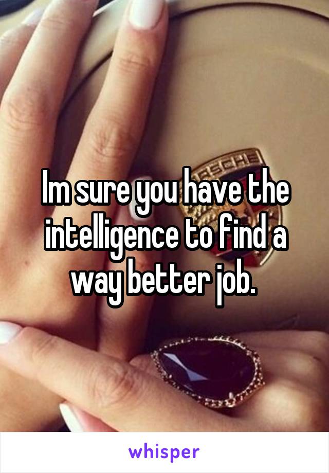 Im sure you have the intelligence to find a way better job. 