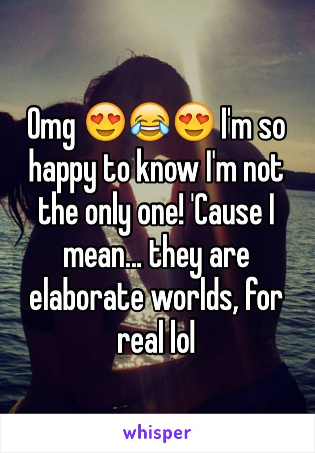 Omg 😍😂😍 I'm so happy to know I'm not the only one! 'Cause I mean... they are elaborate worlds, for real lol 