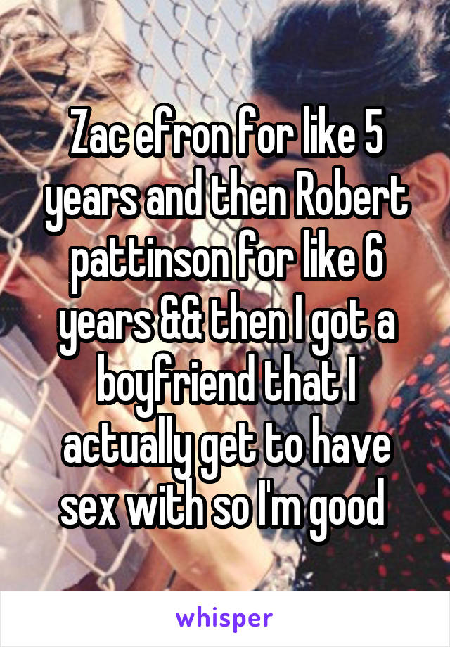 Zac efron for like 5 years and then Robert pattinson for like 6 years && then I got a boyfriend that I actually get to have sex with so I'm good 