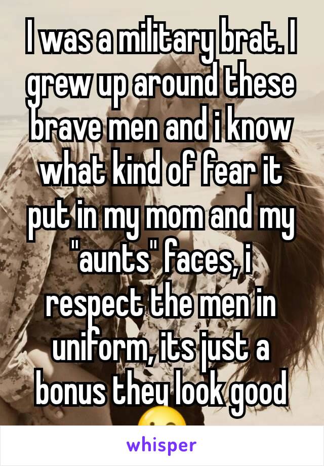 I was a military brat. I grew up around these brave men and i know what kind of fear it put in my mom and my "aunts" faces, i respect the men in uniform, its just a bonus they look good😉