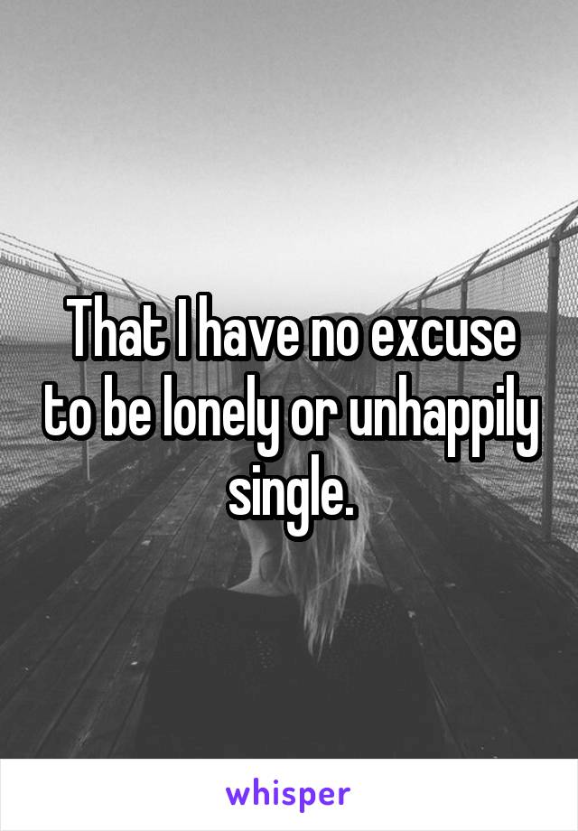That I have no excuse to be lonely or unhappily single.