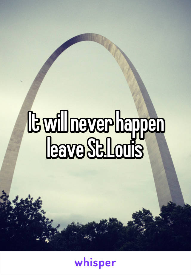 It will never happen leave St.Louis 