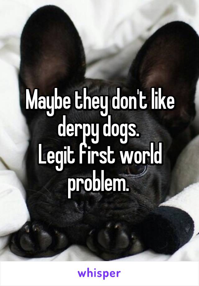 Maybe they don't like derpy dogs. 
Legit first world problem. 