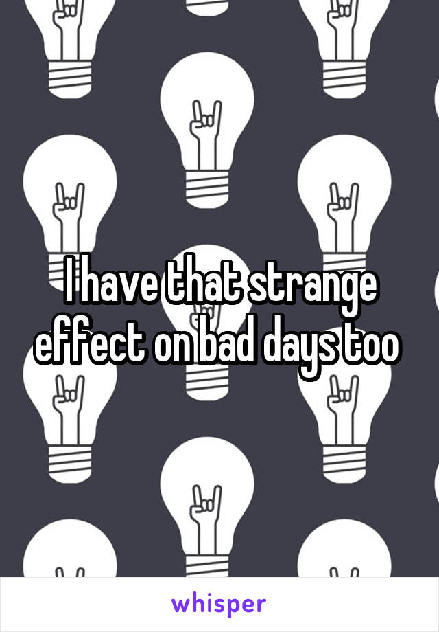 I have that strange effect on bad days too 