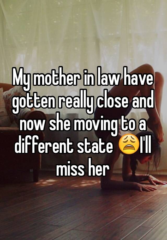 My mother in law have gotten really close and now she moving to a different state 😩I'll miss her 