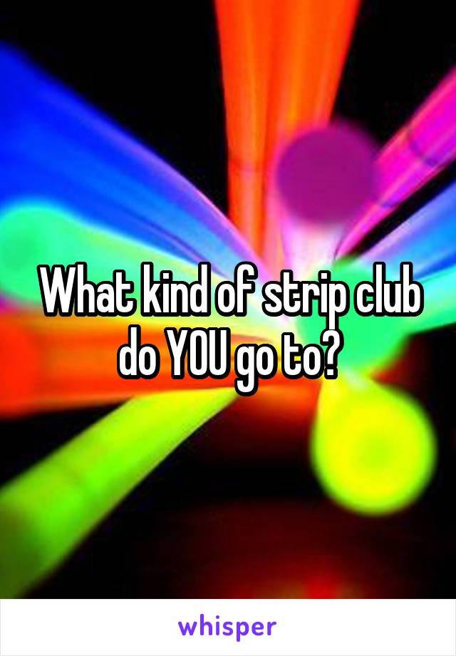 What kind of strip club do YOU go to?