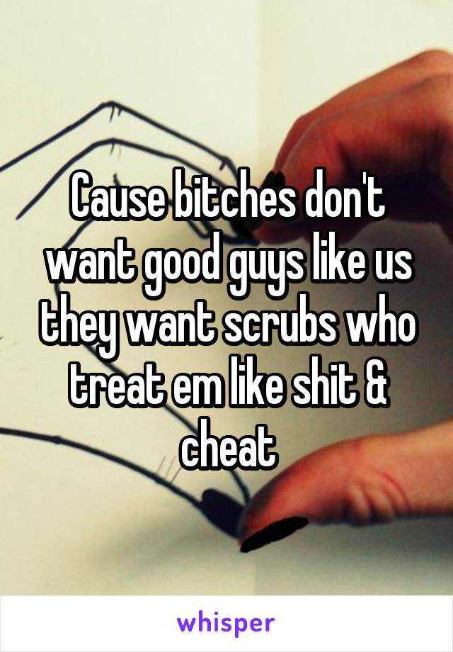 Cause bitches don't want good guys like us they want scrubs who treat em like shit & cheat