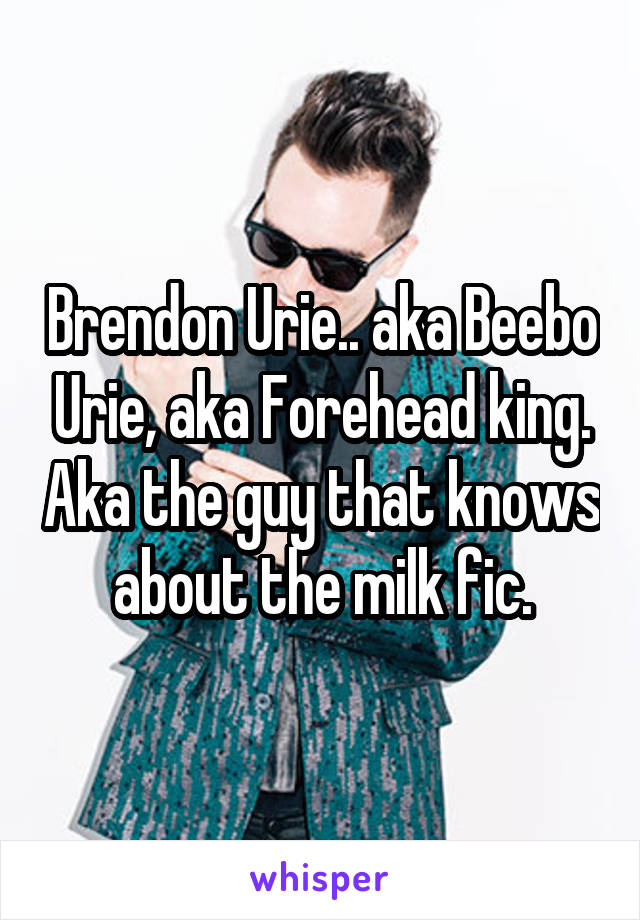 Brendon Urie.. aka Beebo Urie, aka Forehead king. Aka the guy that knows about the milk fic.