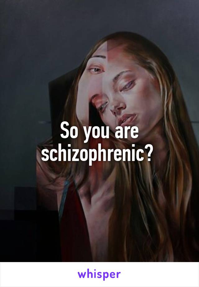 So you are schizophrenic? 