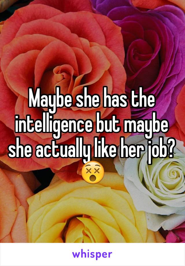 Maybe she has the intelligence but maybe she actually like her job?😵