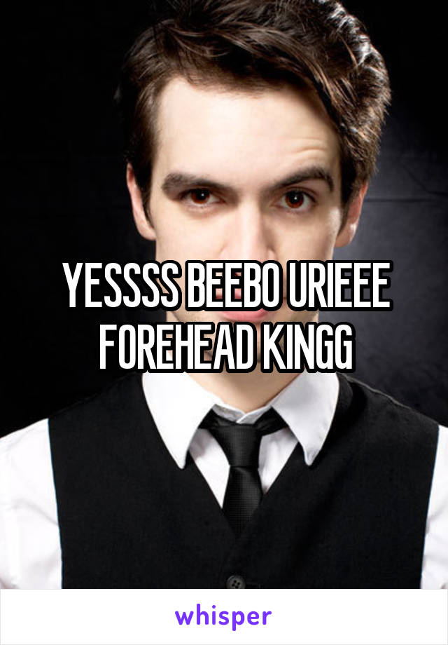 YESSSS BEEBO URIEEE FOREHEAD KINGG