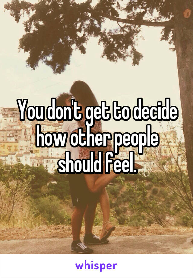 You don't get to decide how other people should feel.